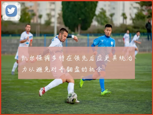 凯尔强调多特在领先后应更具统治力以避免对手翻盘的机会