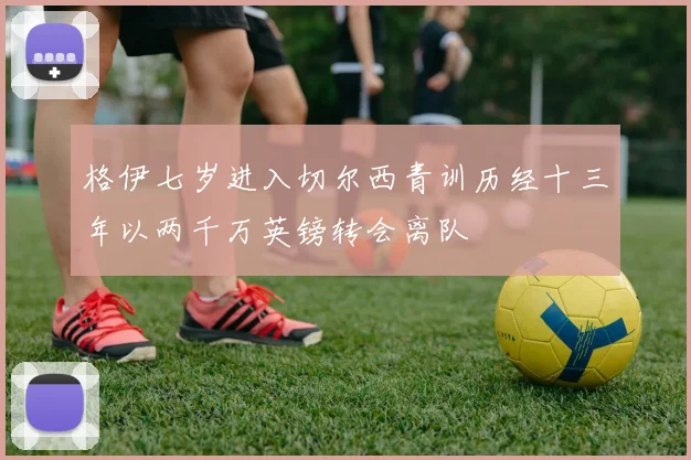 格伊七岁进入切尔西青训历经十三年以两千万英镑转会离队