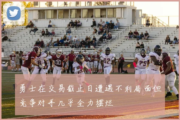 勇士在交易截止日遭遇不利局面但竞争对手几乎全力摆烂
