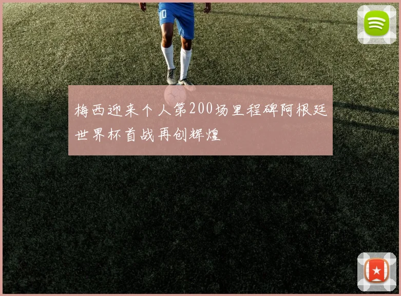 梅西迎来个人第200场里程碑阿根廷世界杯首战再创辉煌