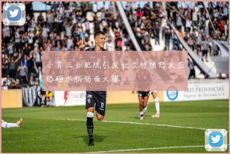 小贾三分犯规引发杜兰特愤怒反应怒砸水瓶场面火爆