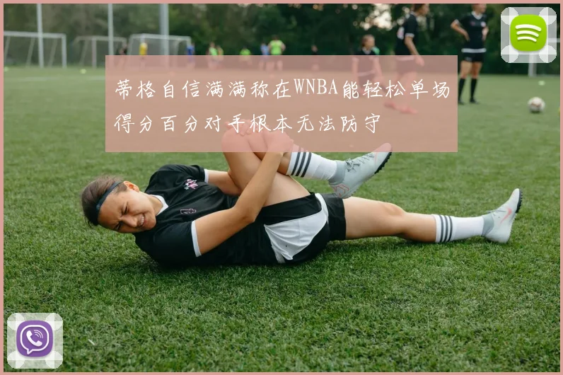 蒂格自信满满称在WNBA能轻松单场得分百分对手根本无法防守