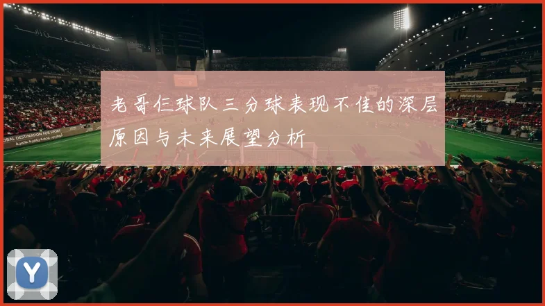 老哥仨球队三分球表现不佳的深层原因与未来展望分析