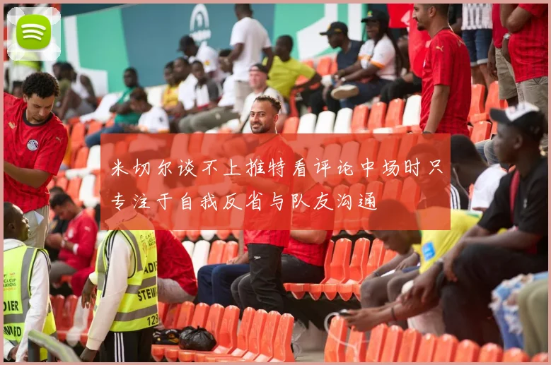 米切尔谈不上推特看评论中场时只专注于自我反省与队友沟通