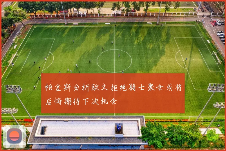 帕金斯分析欧文拒绝骑士聚会或将后悔期待下次机会