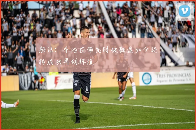 船记：乔治在领先时被翻盘如今逆转成功再创辉煌