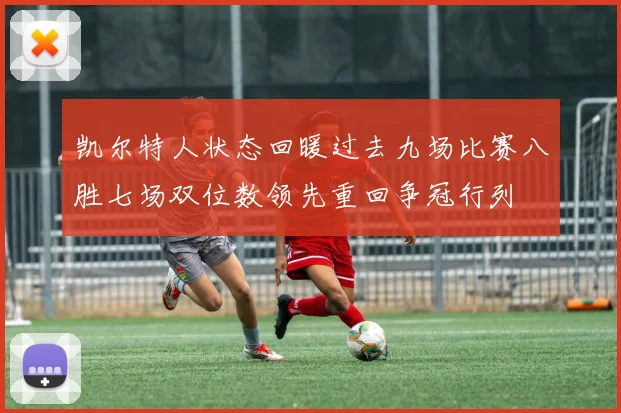 凯尔特人状态回暖过去九场比赛八胜七场双位数领先重回争冠行列