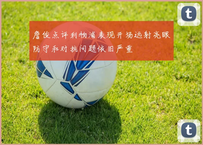 詹俊点评利物浦表现开场远射亮眼防守和对抗问题依旧严重