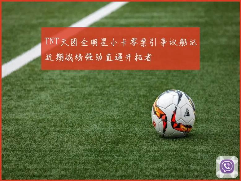 TNT天团全明星小卡零票引争议船记近期战绩强劲直逼开拓者