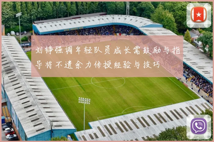 刘铮强调年轻队员成长需鼓励与指导将不遗余力传授经验与技巧