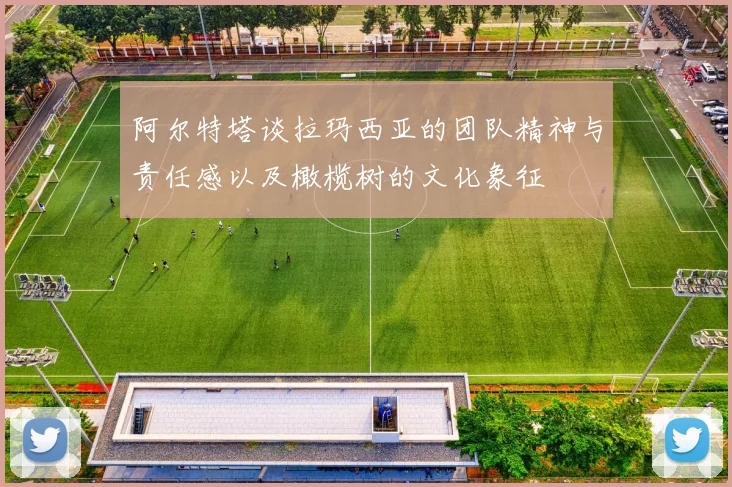 阿尔特塔谈拉玛西亚的团队精神与责任感以及橄榄树的文化象征