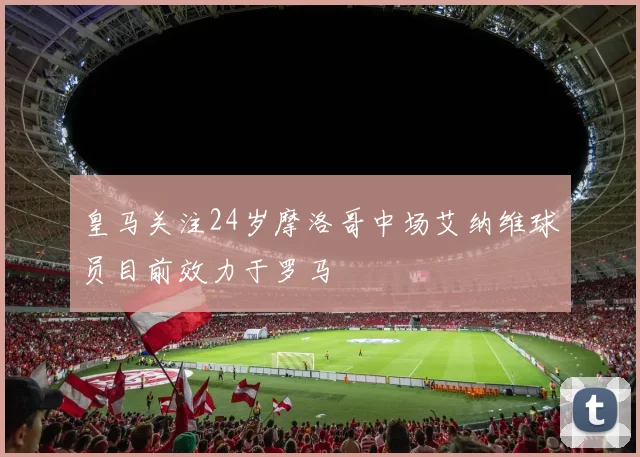 皇马关注24岁摩洛哥中场艾纳维球员目前效力于罗马