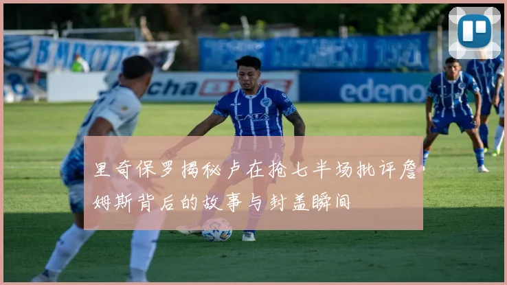 里奇保罗揭秘卢在抢七半场批评詹姆斯背后的故事与封盖瞬间