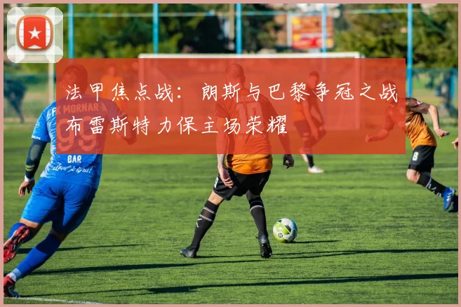 法甲焦点战：朗斯与巴黎争冠之战布雷斯特力保主场荣耀