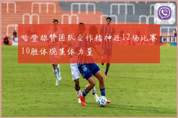 哈登称赞团队合作精神近12场比赛10胜体现集体力量