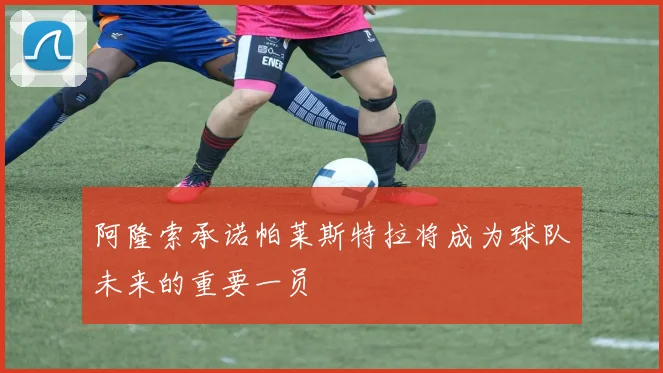 阿隆索承诺帕莱斯特拉将成为球队未来的重要一员