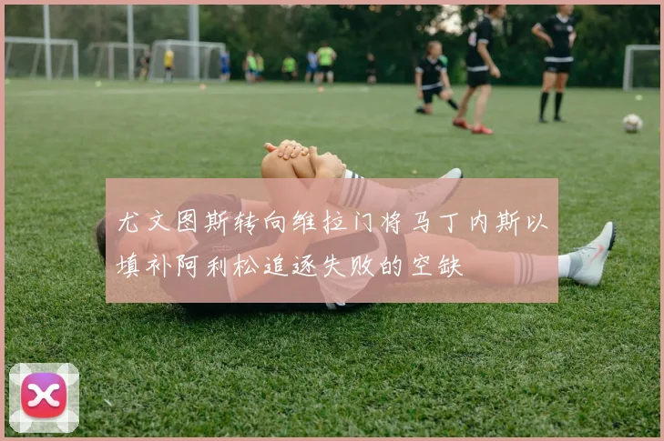 尤文图斯转向维拉门将马丁内斯以填补阿利松追逐失败的空缺