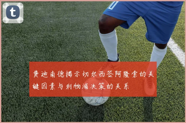 费迪南德揭示切尔西签阿隆索的关键因素与利物浦决策的关系