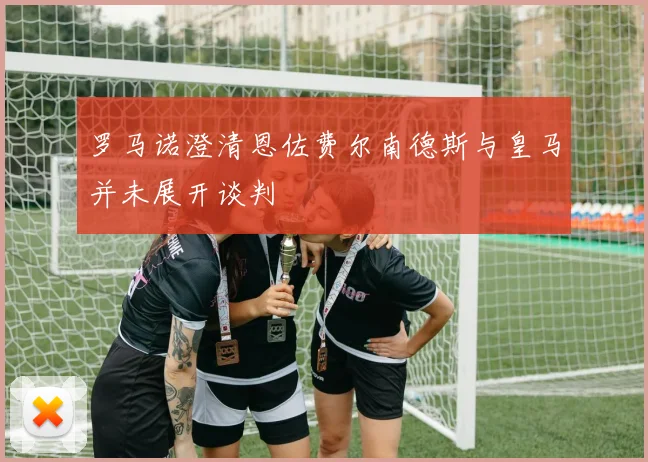 罗马诺澄清恩佐费尔南德斯与皇马并未展开谈判