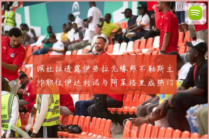 佩杜拉透露伊劳拉无缘那不勒斯主帅职位伊达利诺与阿莱格里成热门候选人