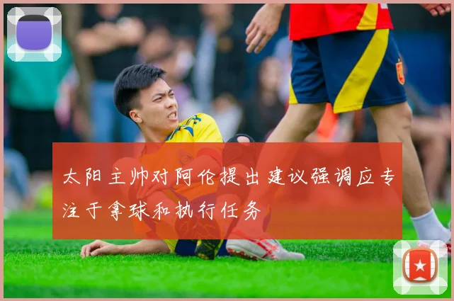 太阳主帅对阿伦提出建议强调应专注于拿球和执行任务