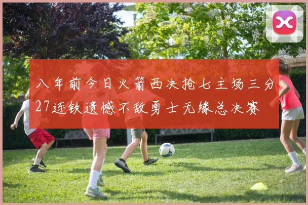 八年前今日火箭西决抢七主场三分27连铁遗憾不敌勇士无缘总决赛