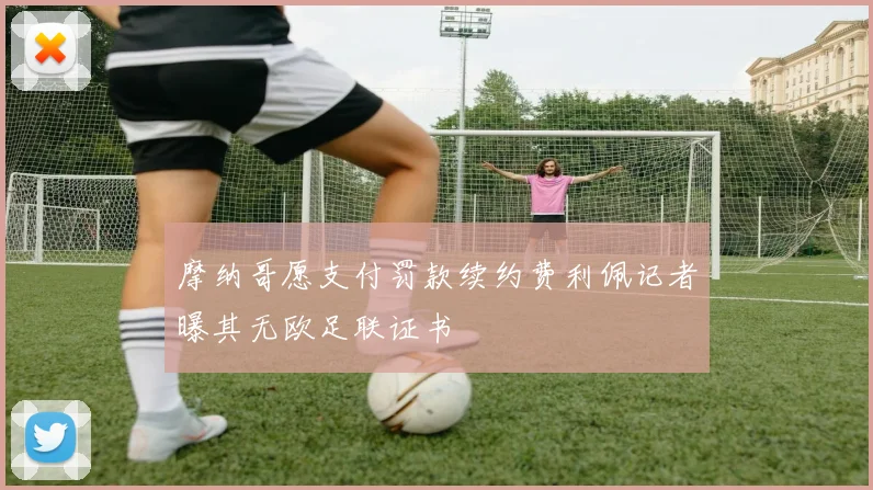 摩纳哥愿支付罚款续约费利佩记者曝其无欧足联证书